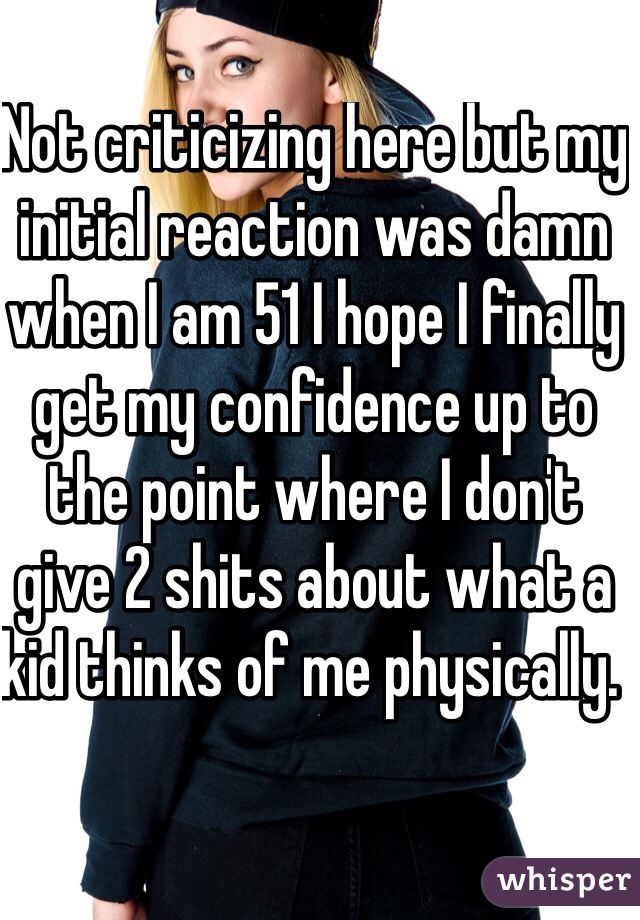 Not criticizing here but my initial reaction was damn when I am 51 I hope I finally get my confidence up to the point where I don't give 2 shits about what a kid thinks of me physically. 