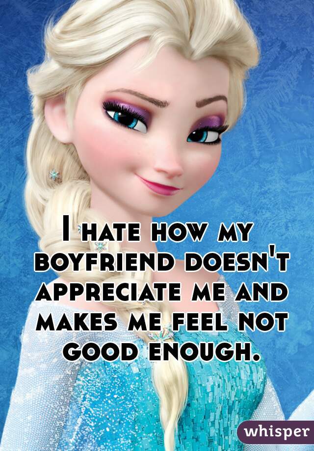 I hate how my boyfriend doesn't appreciate me and makes me feel not good enough.
