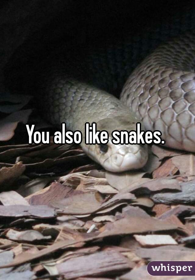 You also like snakes. 
