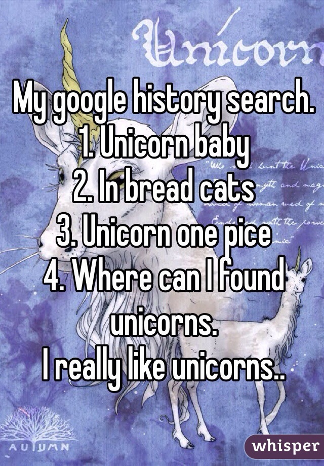 My google history search.
1. Unicorn baby
2. In bread cats
3. Unicorn one pice 
4. Where can I found unicorns.
I really like unicorns..