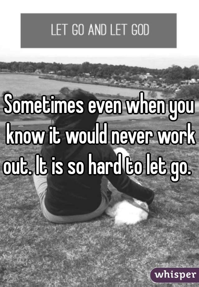 Sometimes even when you know it would never work out. It is so hard to let go.  