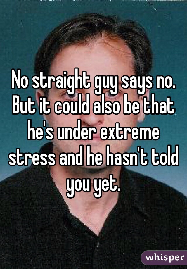 No straight guy says no. But it could also be that he's under extreme stress and he hasn't told you yet. 