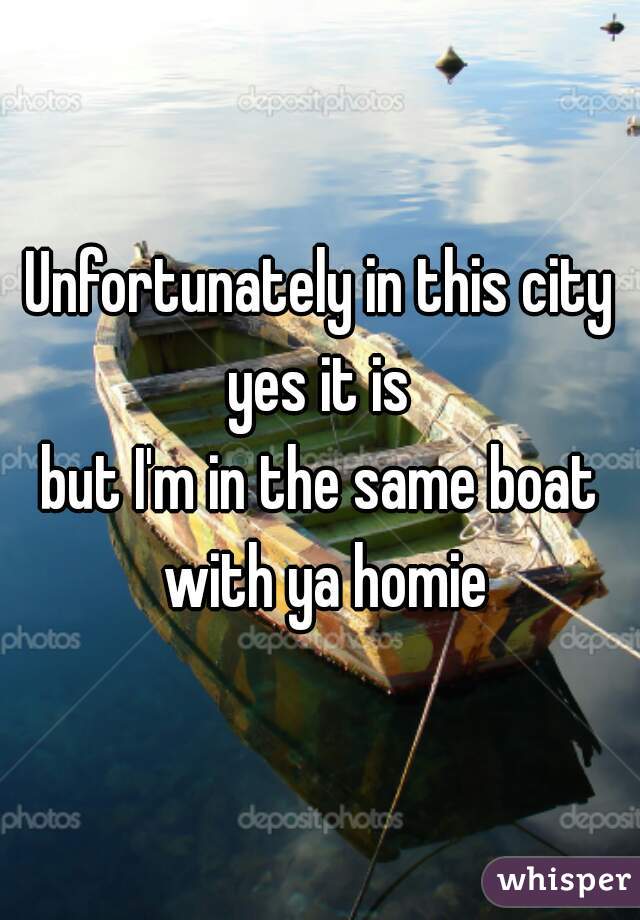 Unfortunately in this city yes it is 
but I'm in the same boat with ya homie