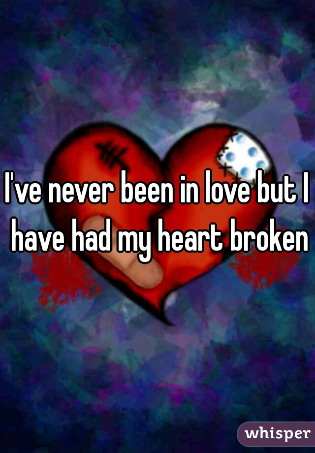 I've never been in love but I have had my heart broken