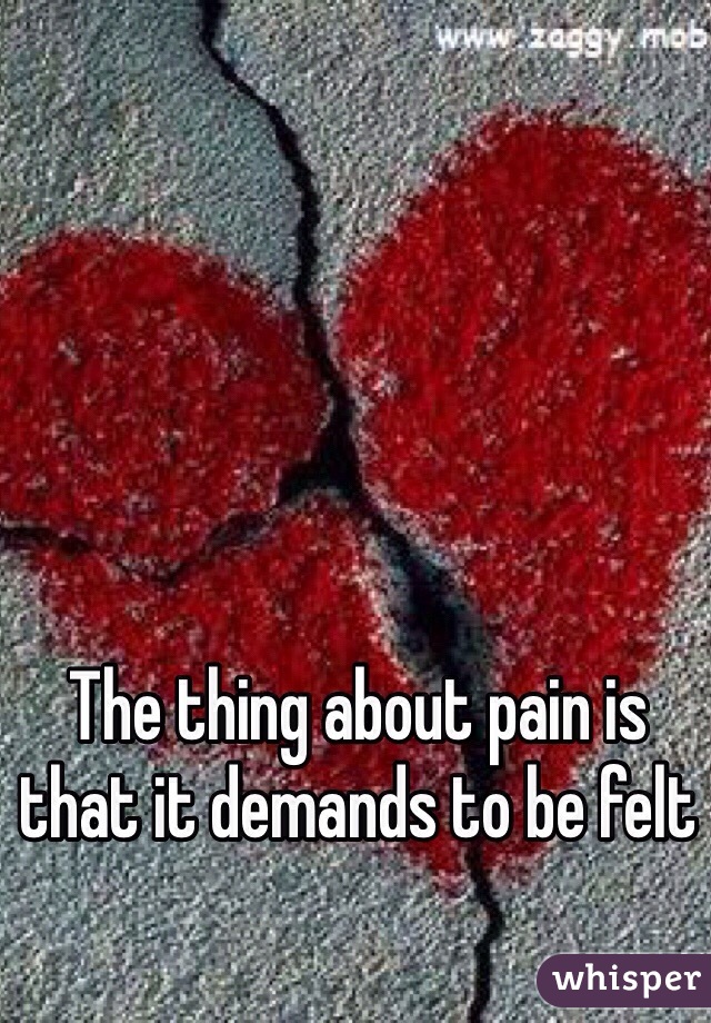 The thing about pain is that it demands to be felt 