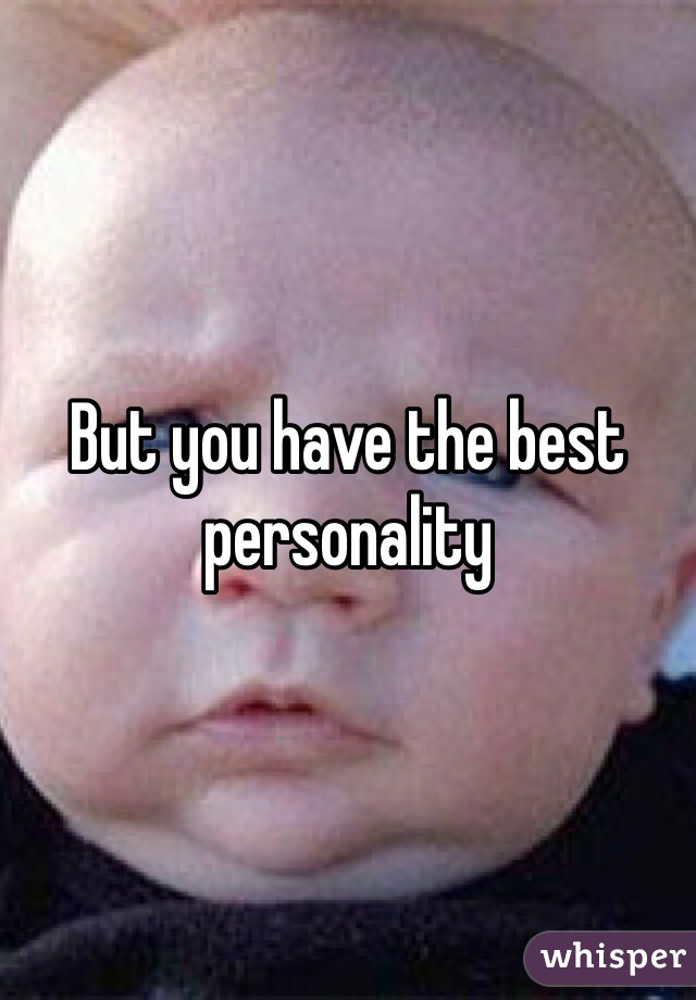 But you have the best personality 