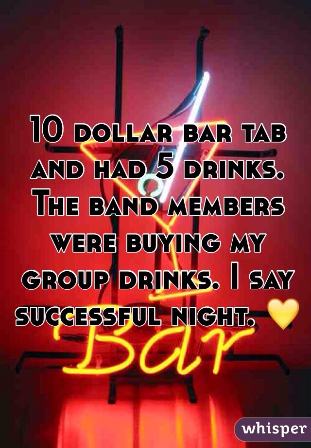10 dollar bar tab and had 5 drinks. The band members were buying my group drinks. I say successful night. 💛
