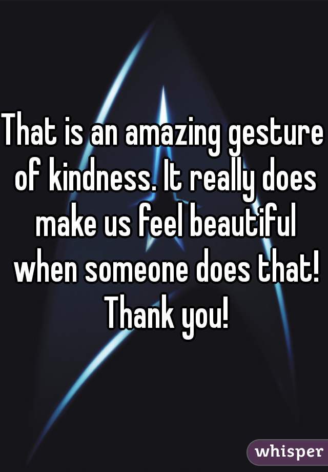 That is an amazing gesture of kindness. It really does make us feel beautiful when someone does that! Thank you!