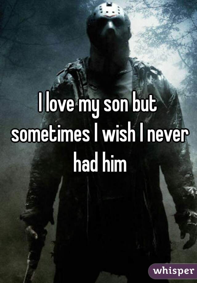 I love my son but sometimes I wish I never had him