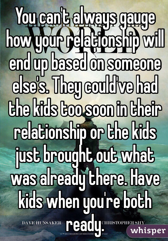 You can't always gauge how your relationship will end up based on someone else's. They could've had the kids too soon in their relationship or the kids just brought out what was already there. Have kids when you're both ready. 