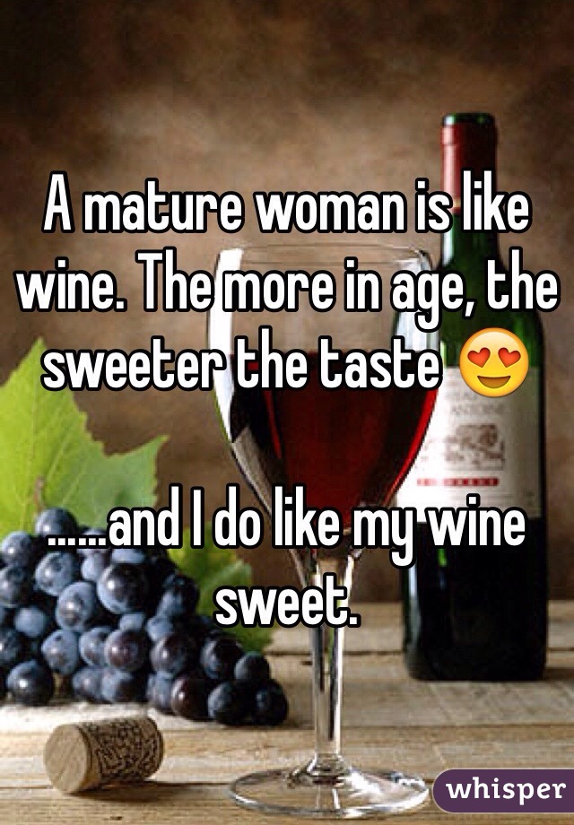 A mature woman is like wine. The more in age, the sweeter the taste 😍

......and I do like my wine sweet.