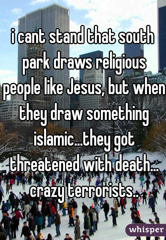 i cant stand that south park draws religious people like Jesus, but when they draw something islamic...they got threatened with death... crazy terrorists..