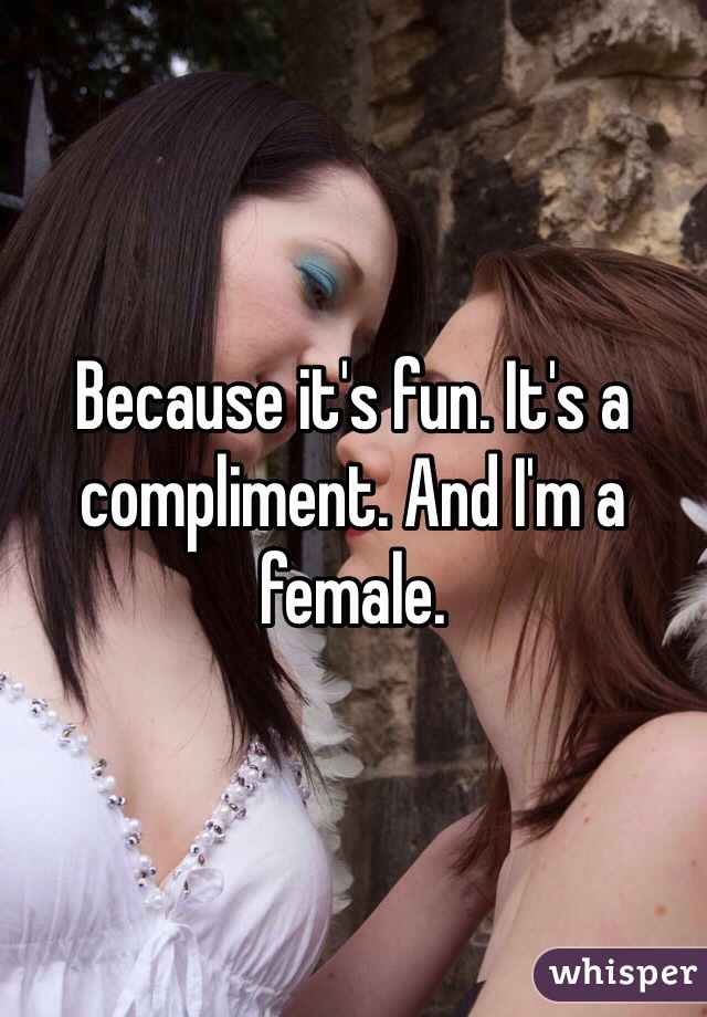 Because it's fun. It's a compliment. And I'm a female. 
