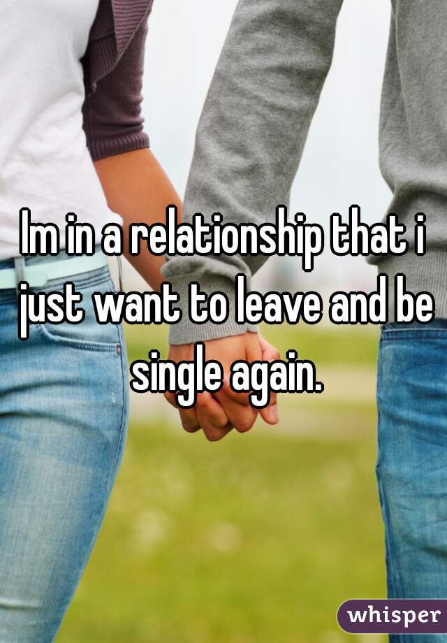 Im in a relationship that i just want to leave and be single again.