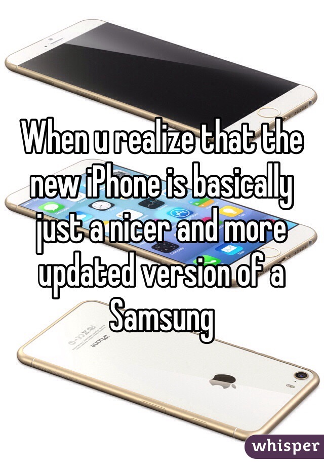 When u realize that the new iPhone is basically just a nicer and more updated version of a Samsung