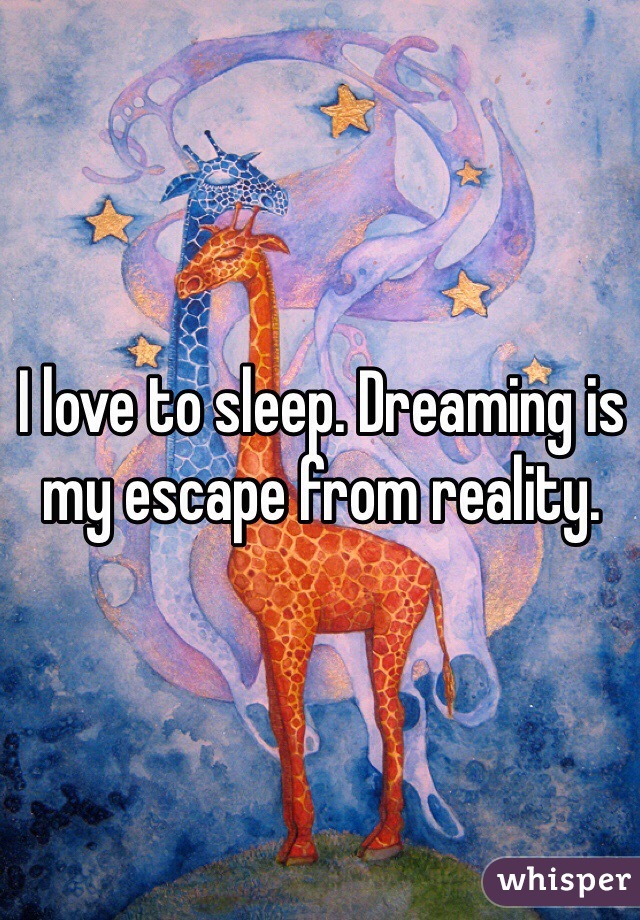 I love to sleep. Dreaming is my escape from reality. 