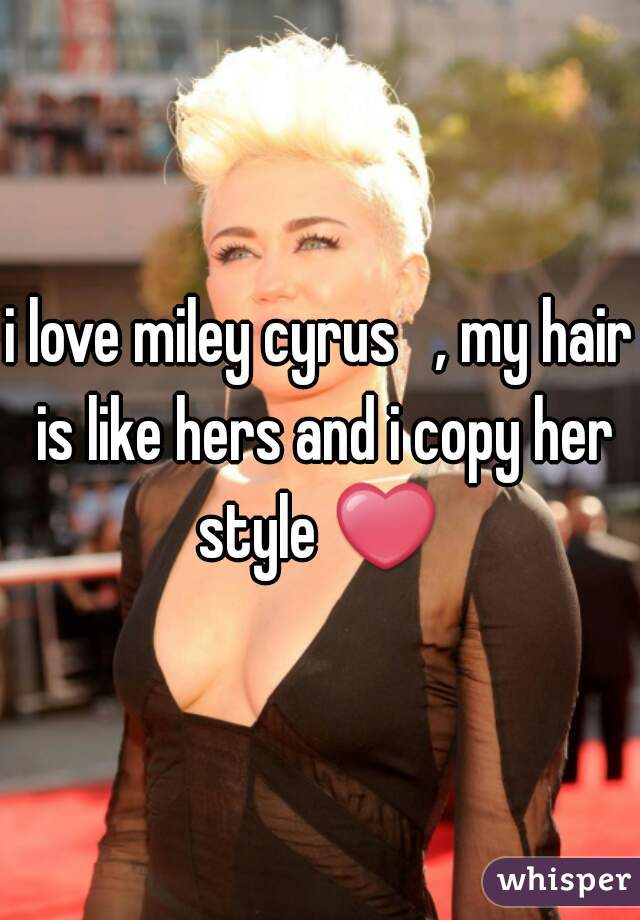 i love miley cyrus   , my hair is like hers and i copy her style ❤ 