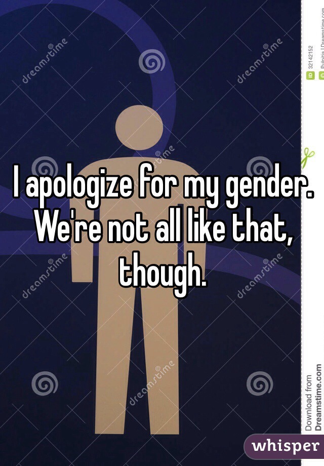 I apologize for my gender. We're not all like that, though.