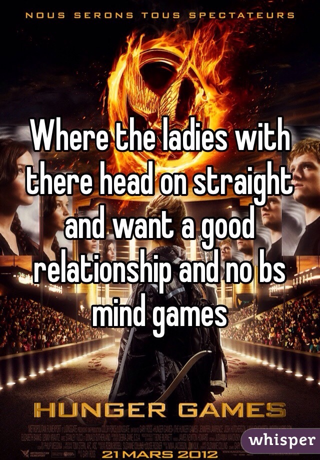 Where the ladies with there head on straight and want a good relationship and no bs mind games 