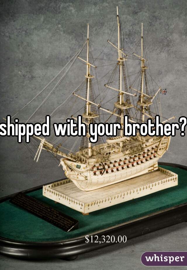 shipped with your brother?