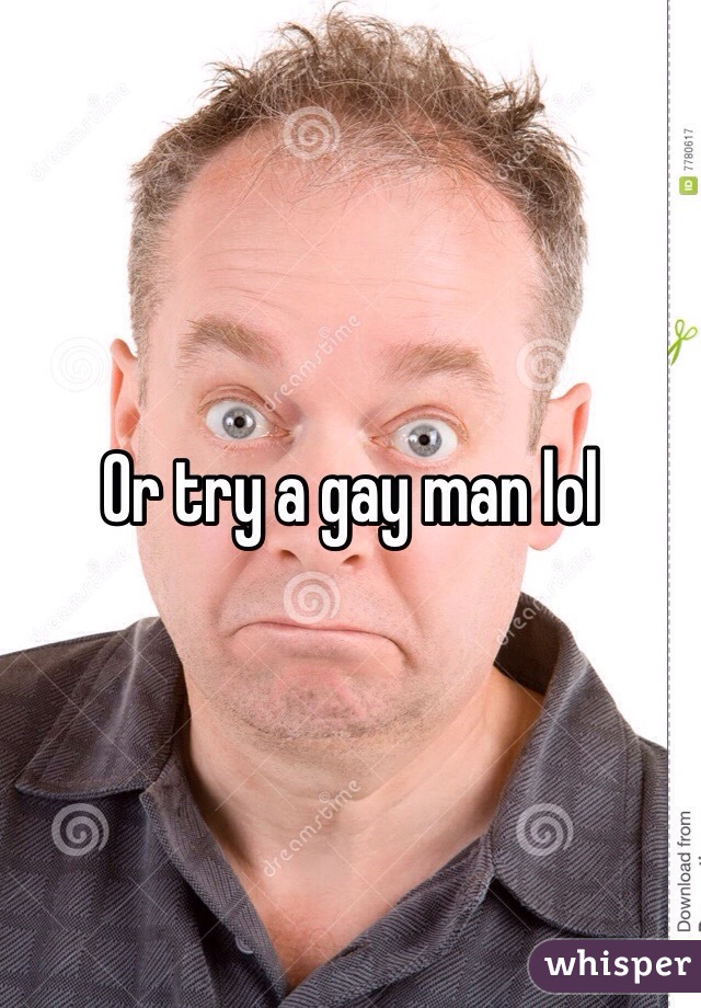 Or try a gay man lol 