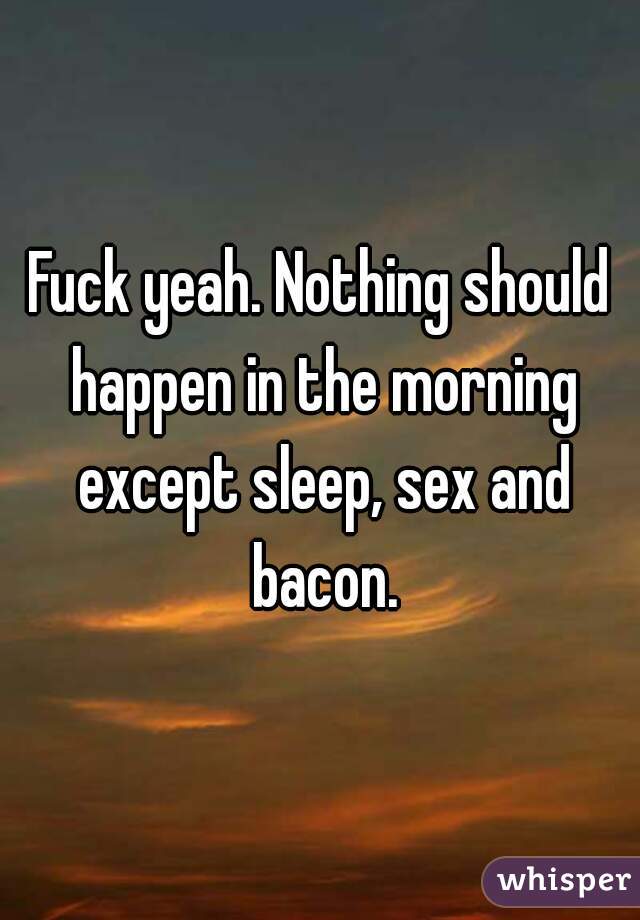 Fuck yeah. Nothing should happen in the morning except sleep, sex and bacon.
