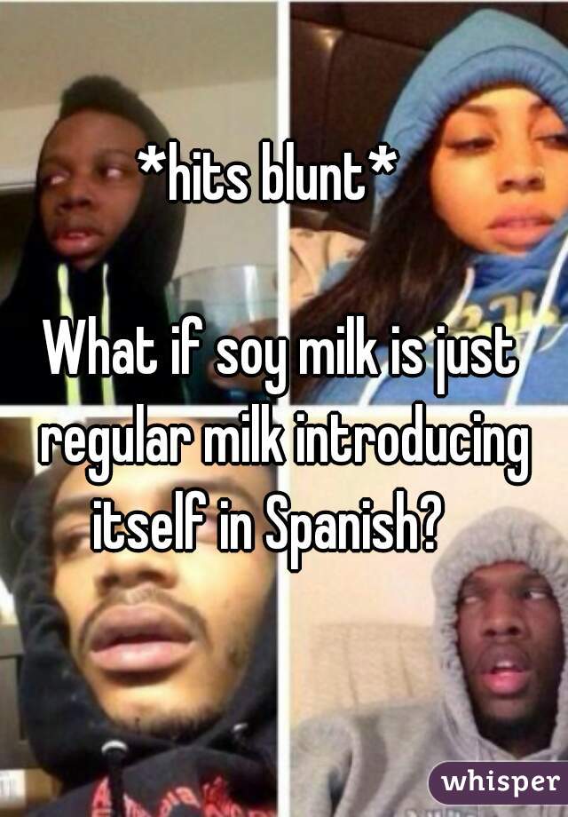 *hits blunt*  





        

What if soy milk is just regular milk introducing itself in Spanish?   
