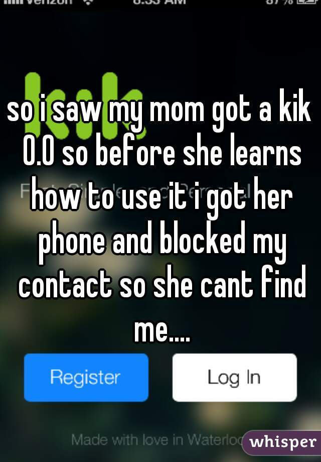 so i saw my mom got a kik 0.0 so before she learns how to use it i got her phone and blocked my contact so she cant find me....