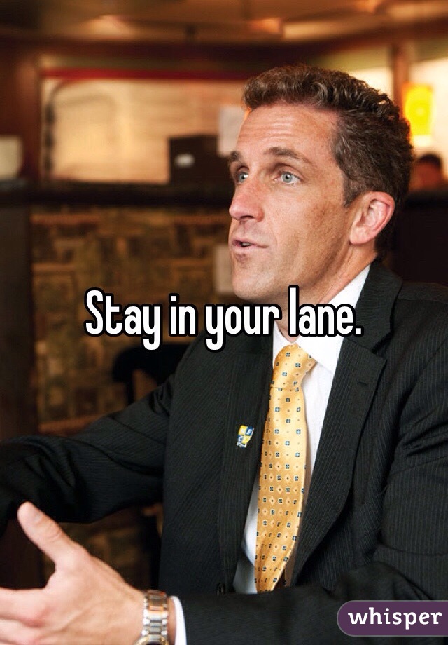 Stay in your lane. 