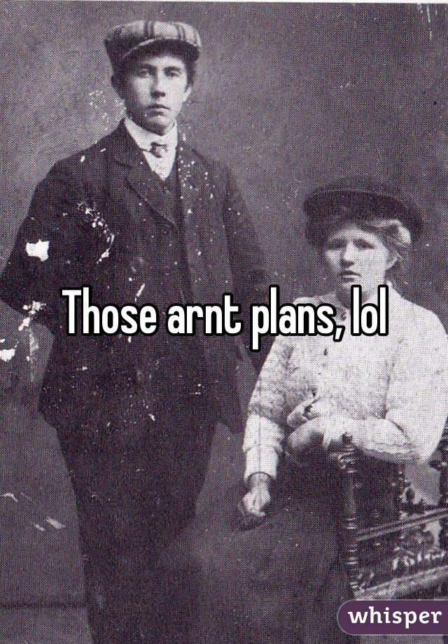 Those arnt plans, lol
