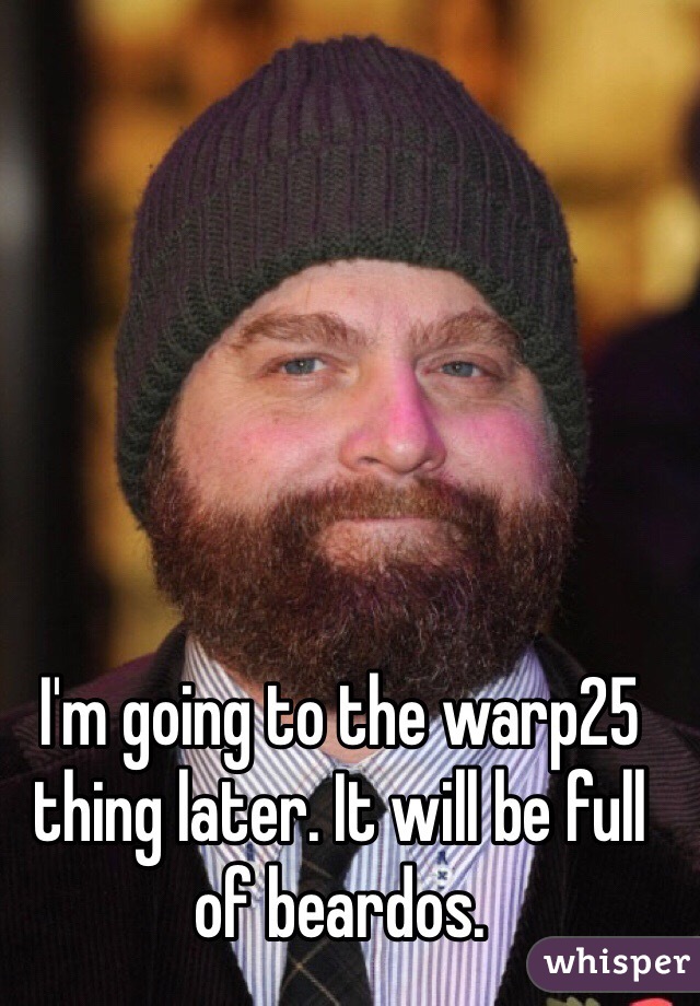 I'm going to the warp25 thing later. It will be full of beardos.