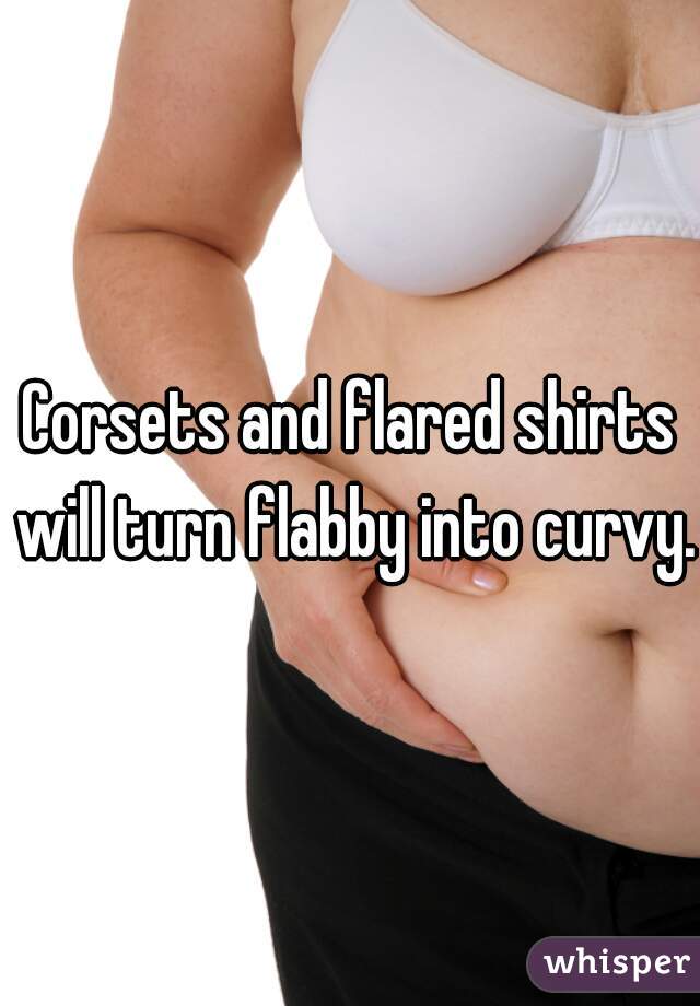Corsets and flared shirts will turn flabby into curvy.