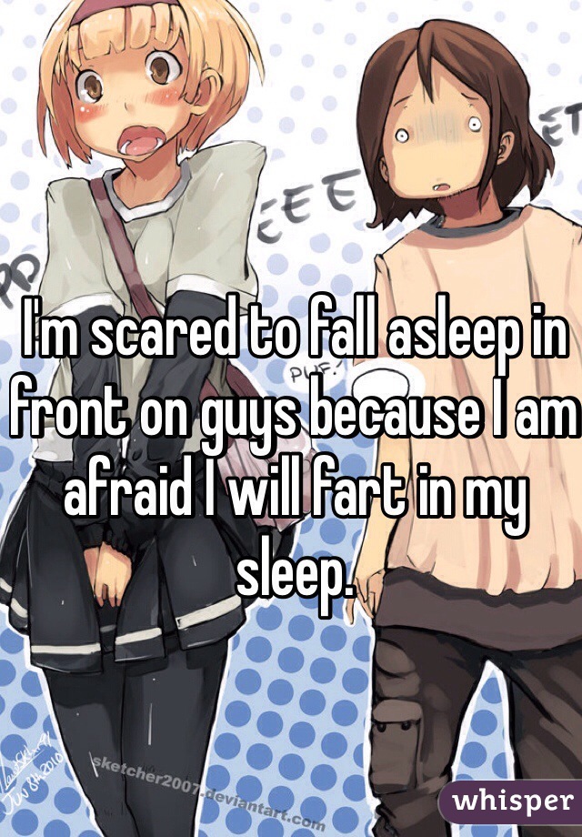I'm scared to fall asleep in front on guys because I am afraid I will fart in my sleep.