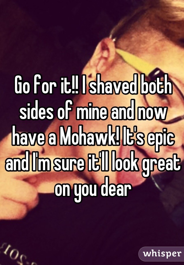 Go for it!! I shaved both sides of mine and now have a Mohawk! It's epic and I'm sure it'll look great on you dear