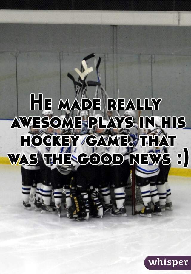 He made really awesome plays in his hockey game. that was the good news :)