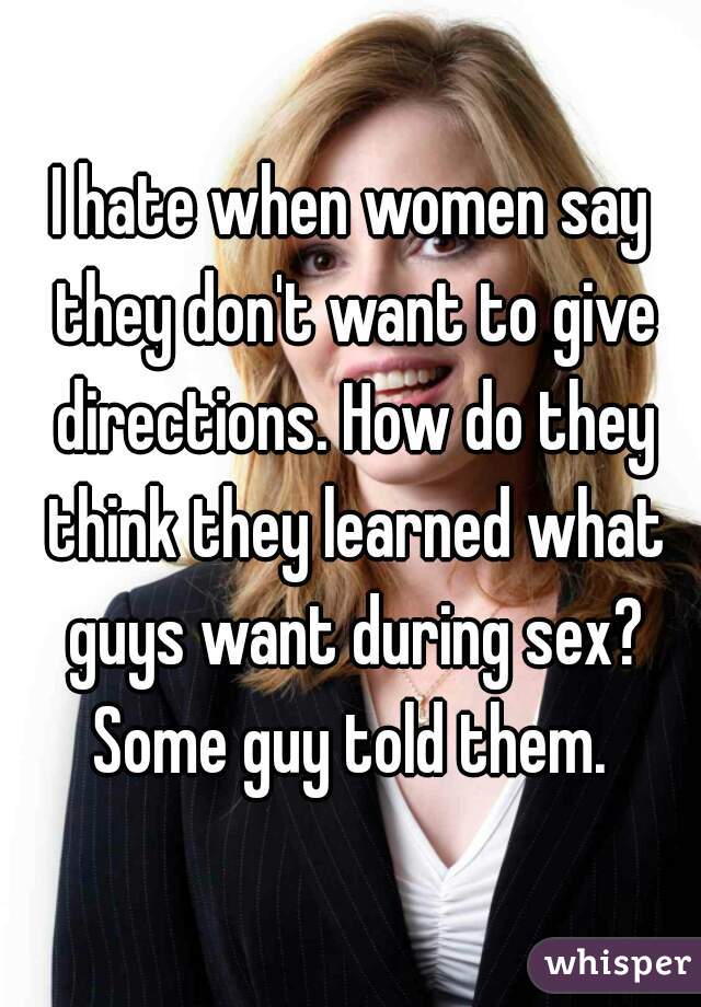 I hate when women say they don't want to give directions. How do they think they learned what guys want during sex? Some guy told them. 