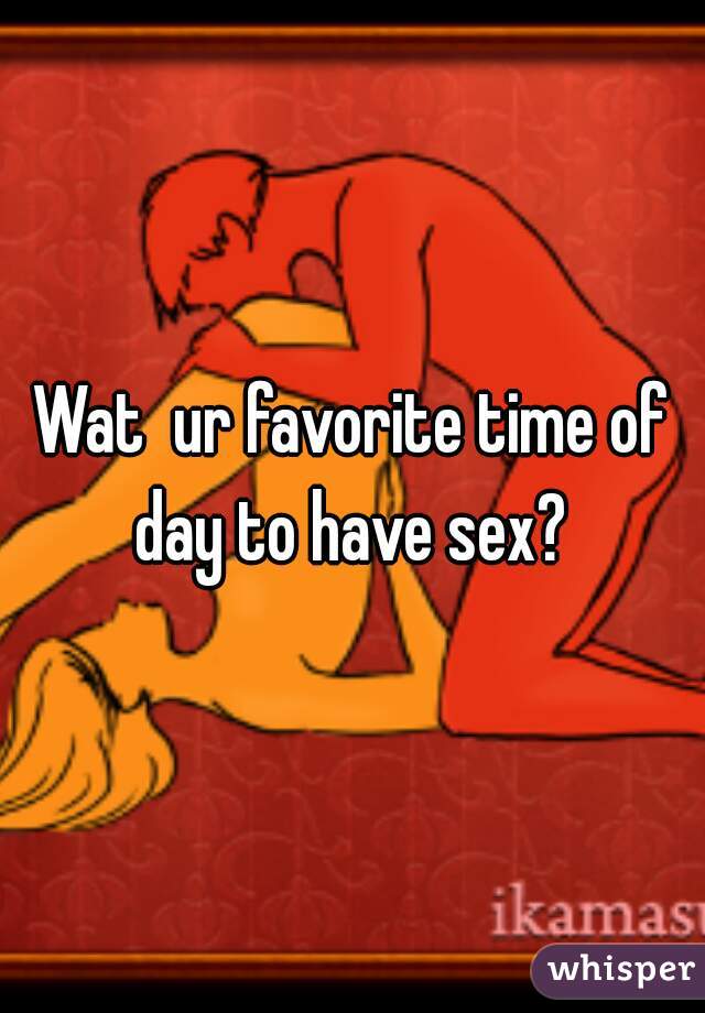 Wat  ur favorite time of day to have sex? 