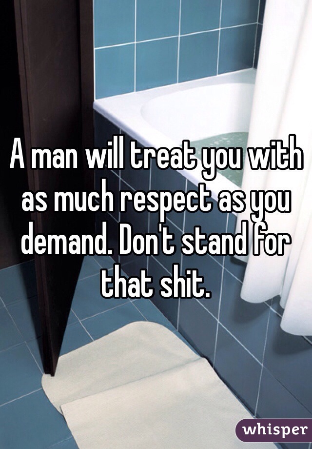 A man will treat you with as much respect as you demand. Don't stand for that shit. 