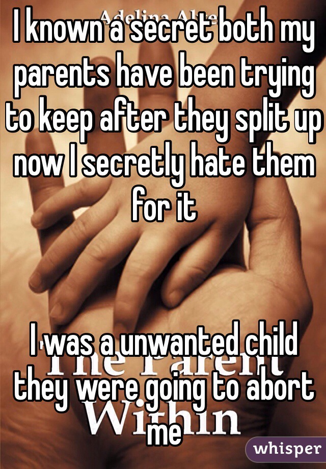 I known a secret both my parents have been trying to keep after they split up now I secretly hate them for it 


I was a unwanted child they were going to abort me 