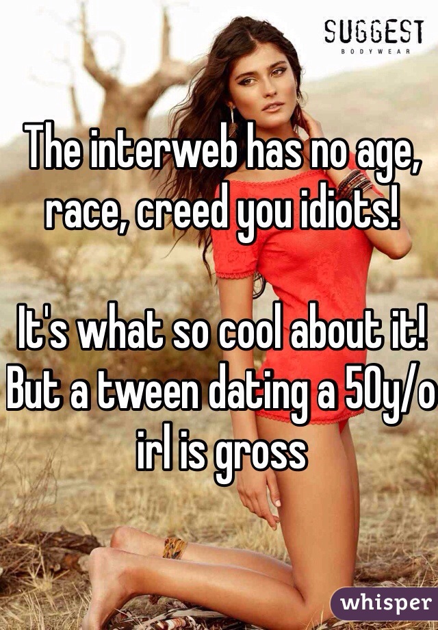 The interweb has no age, race, creed you idiots!

It's what so cool about it!  
But a tween dating a 50y/o irl is gross
