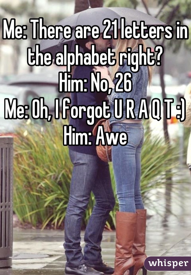 Me: There are 21 letters in the alphabet right? 
Him: No, 26
Me: Oh, I forgot U R A Q T :)
Him: Awe