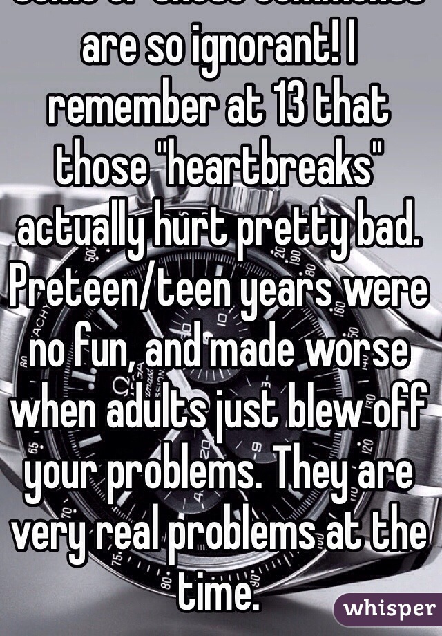 Some of these comments are so ignorant! I remember at 13 that those "heartbreaks" actually hurt pretty bad. Preteen/teen years were no fun, and made worse when adults just blew off your problems. They are very real problems at the time.