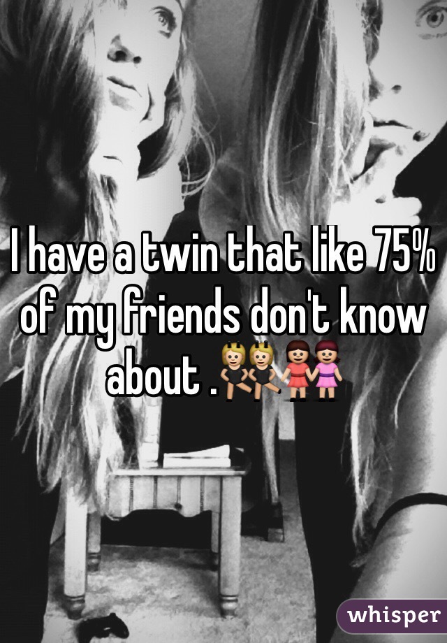 I have a twin that like 75% of my friends don't know about .👯👭
