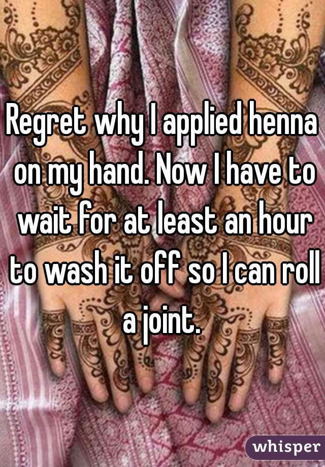 Regret why I applied henna on my hand. Now I have to wait for at least an hour to wash it off so I can roll a joint. 