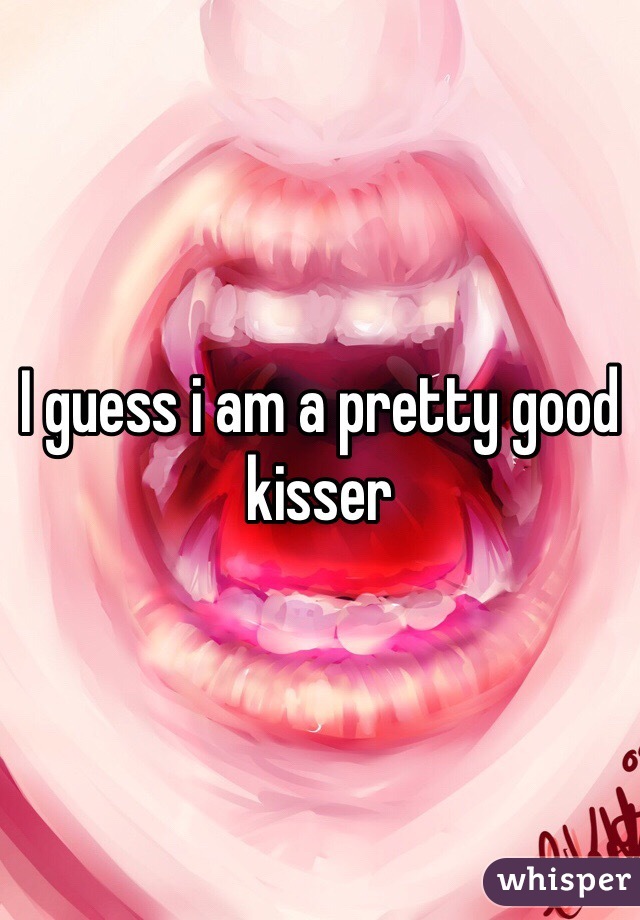 I guess i am a pretty good kisser 