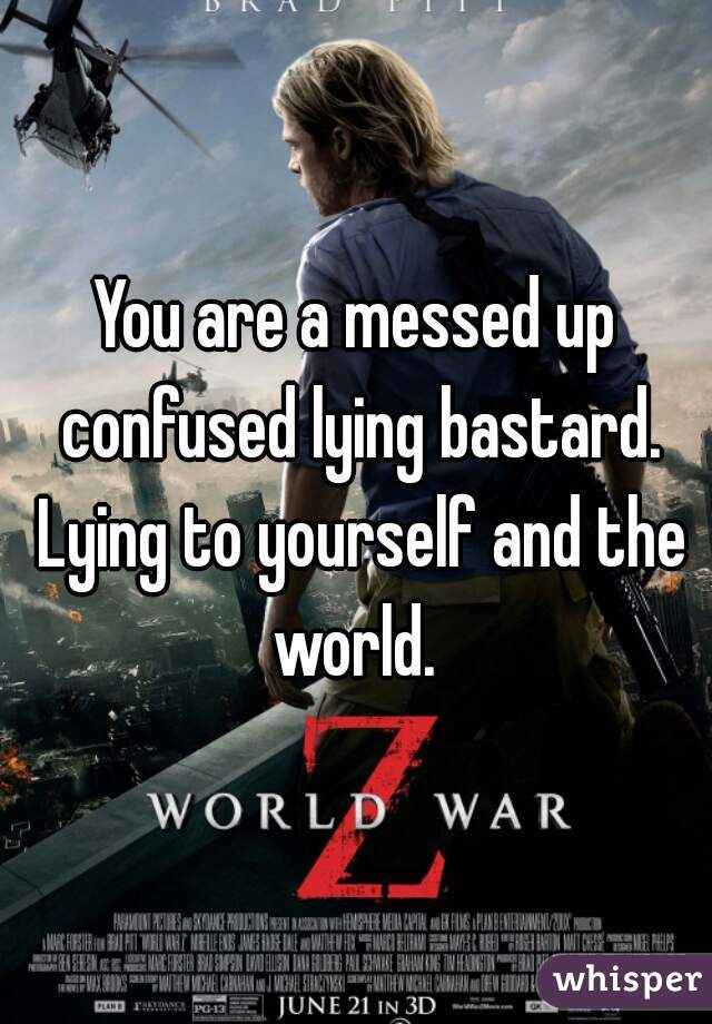 You are a messed up confused lying bastard. Lying to yourself and the world. 