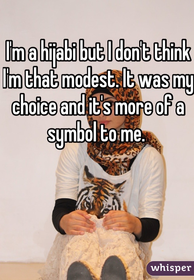 I'm a hijabi but I don't think I'm that modest. It was my choice and it's more of a symbol to me. 