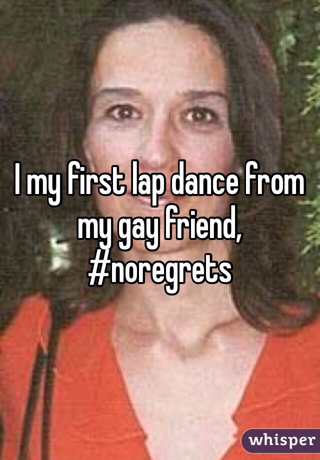 I my first lap dance from my gay friend, #noregrets