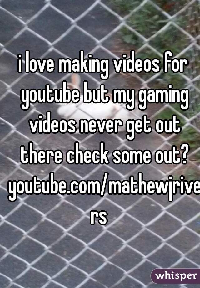 i love making videos for youtube but my gaming videos never get out there check some out? youtube.com/mathewjrivers  