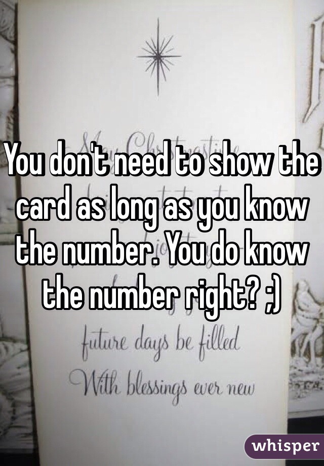 You don't need to show the card as long as you know the number. You do know the number right? ;)
